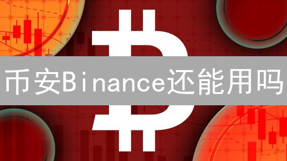 币安Binance还能用吗？一文看懂全球可用性现状！